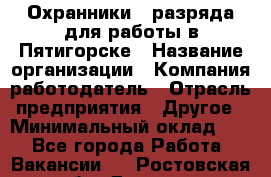 Охранники 4 разряда для работы в Пятигорске › Название организации ­ Компания-работодатель › Отрасль предприятия ­ Другое › Минимальный оклад ­ 1 - Все города Работа » Вакансии   . Ростовская обл.,Донецк г.